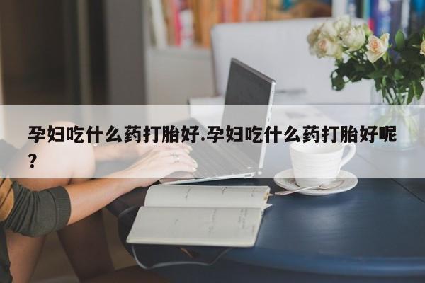 米非司酮在线下单孕妇吃什么药打胎好.孕妇吃什么药打胎好呢？