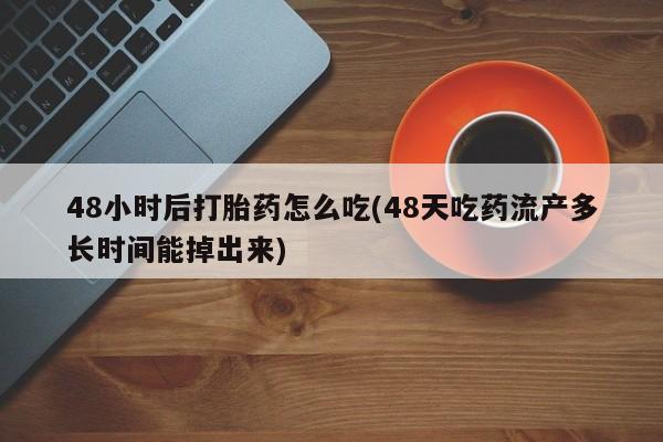 米非司酮在线下单48小时后打胎药怎么吃(48天吃药流产多长时间能掉出来)