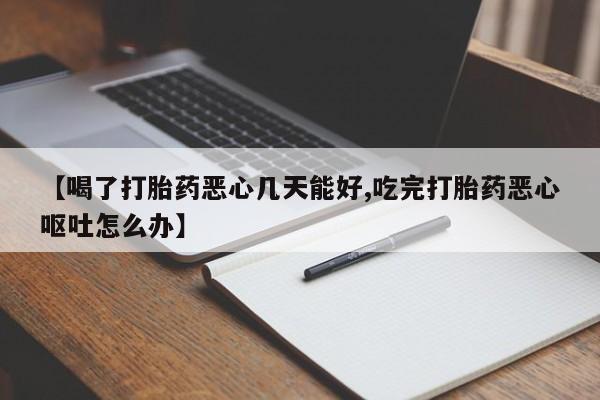 米非司酮在线下单【喝了打胎药恶心几天能好,吃完打胎药恶心呕吐怎么办】