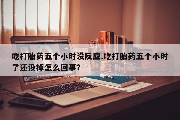 米非司酮在线下单吃打胎药五个小时没反应.吃打胎药五个小时了还没掉怎么回事？