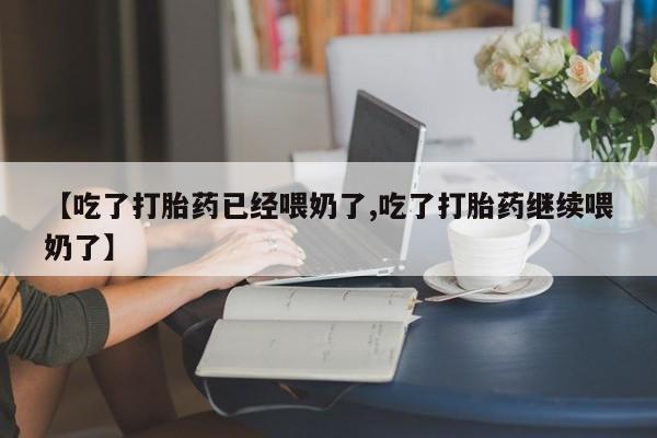 米非司酮在线下单【吃了打胎药已经喂奶了,吃了打胎药继续喂奶了】
