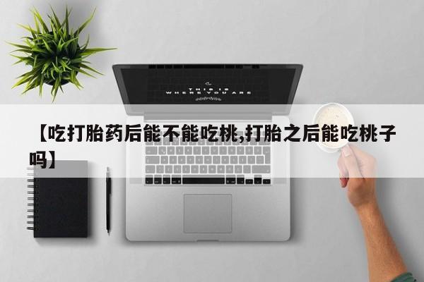 米非司酮在线下单【吃打胎药后能不能吃桃,打胎之后能吃桃子吗】
