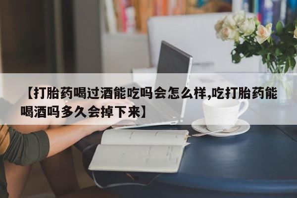 米非司酮在线下单【打胎药喝过酒能吃吗会怎么样,吃打胎药能喝酒吗多久会掉下来】