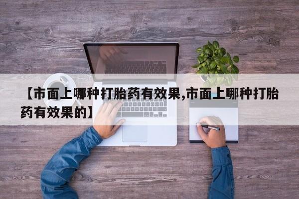 米非司酮在线下单【市面上哪种打胎药有效果,市面上哪种打胎药有效果的】