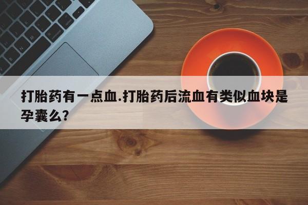 米非司酮在线下单打胎药有一点血.打胎药后流血有类似血块是孕囊么？