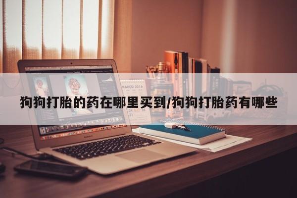 米非司酮在线下单狗狗打胎的药在哪里买到/狗狗打胎药有哪些