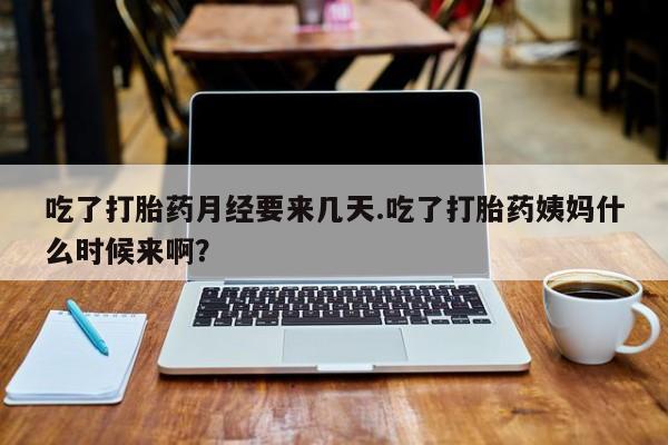 米非司酮在线下单吃了打胎药月经要来几天.吃了打胎药姨妈什么时候来啊？
