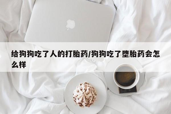 米非司酮在线下单给狗狗吃了人的打胎药/狗狗吃了堕胎药会怎么样