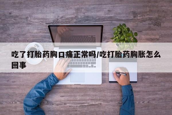 米非司酮在线下单吃了打胎药胸口痛正常吗/吃打胎药胸胀怎么回事