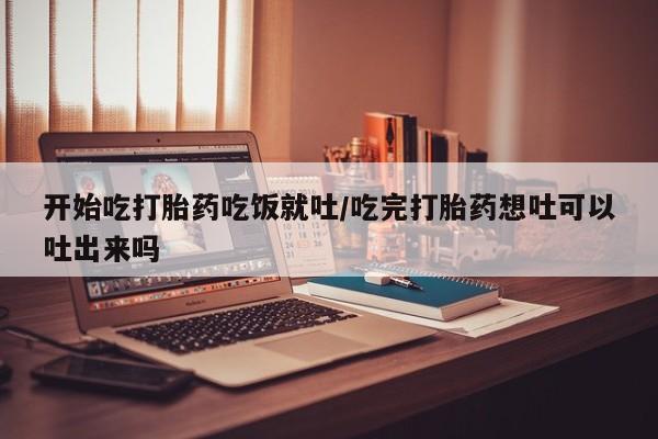 米非司酮在线下单开始吃打胎药吃饭就吐/吃完打胎药想吐可以吐出来吗