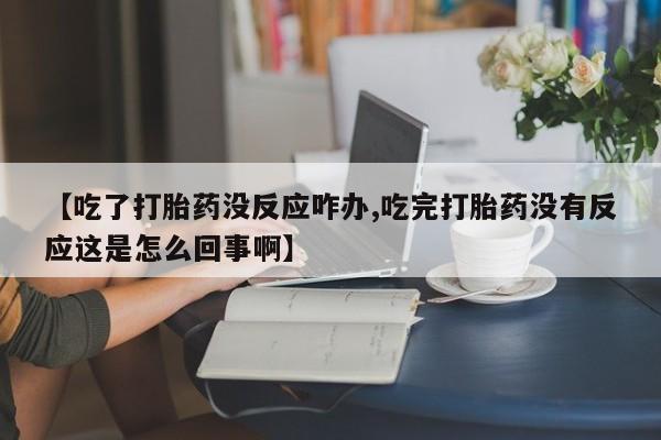 米非司酮在线下单【吃了打胎药没反应咋办,吃完打胎药没有反应这是怎么回事啊】
