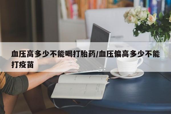 米非司酮在线下单血压高多少不能喝打胎药/血压偏高多少不能打疫苗