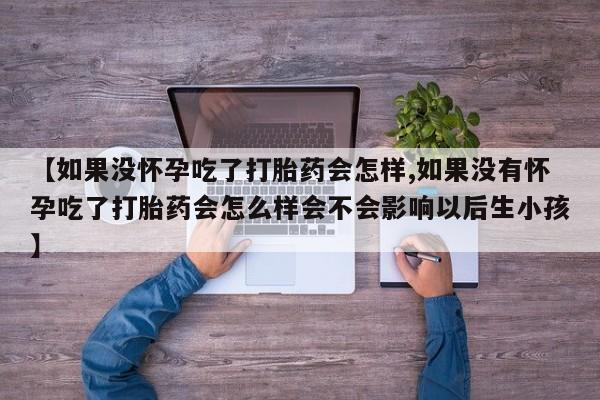 米非司酮在线下单【如果没怀孕吃了打胎药会怎样,如果没有怀孕吃了打胎药会怎么样会不会影响以后生小孩】