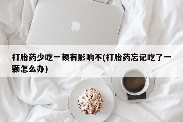 米非司酮在线下单打胎药少吃一顿有影响不(打胎药忘记吃了一颗怎么办)