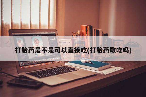 米非司酮在线下单打胎药是不是可以直接吃(打胎药敢吃吗)