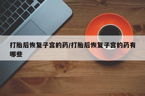 米非司酮在线下单打胎后恢复子宫的药/打胎后恢复子宫的药有哪些