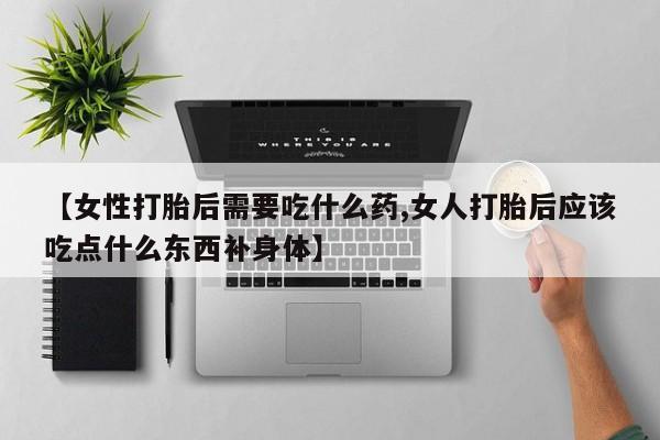 米非司酮在线下单【女性打胎后需要吃什么药,女人打胎后应该吃点什么东西补身体】