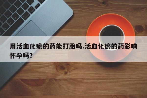 米非司酮在线下单用活血化瘀的药能打胎吗.活血化瘀的药影响怀孕吗？