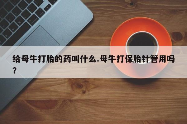 米非司酮在线下单给母牛打胎的药叫什么.母牛打保胎针管用吗？