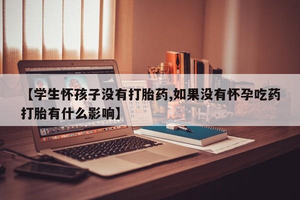 米非司酮在线下单【学生怀孩子没有打胎药,如果没有怀孕吃药打胎有什么影响】