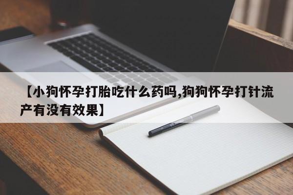 米非司酮在线下单【小狗怀孕打胎吃什么药吗,狗狗怀孕打针流产有没有效果】