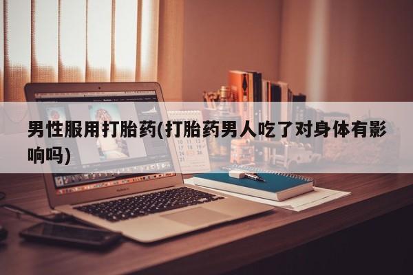 米非司酮在线下单男性服用打胎药(打胎药男人吃了对身体有影响吗)