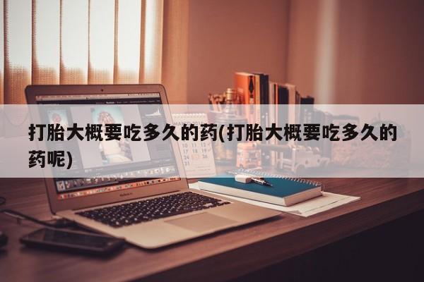 米非司酮在线下单打胎大概要吃多久的药(打胎大概要吃多久的药呢)