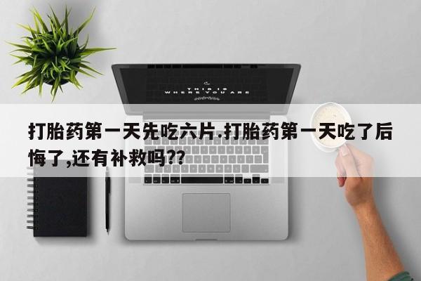 米非司酮在线下单打胎药第一天先吃六片.打胎药第一天吃了后悔了,还有补救吗?？