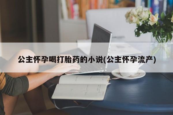 米非司酮在线下单公主怀孕喝打胎药的小说(公主怀孕流产)