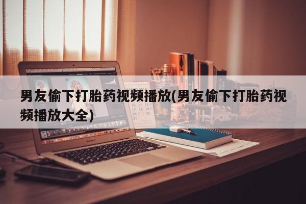 米非司酮在线下单男友偷下打胎药视频播放(男友偷下打胎药视频播放大全)