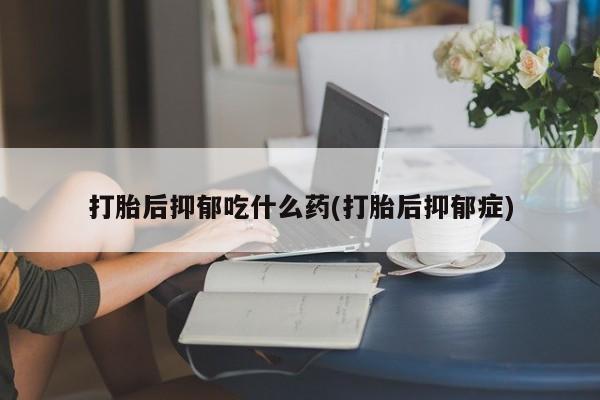 米非司酮在线下单打胎后抑郁吃什么药(打胎后抑郁症)