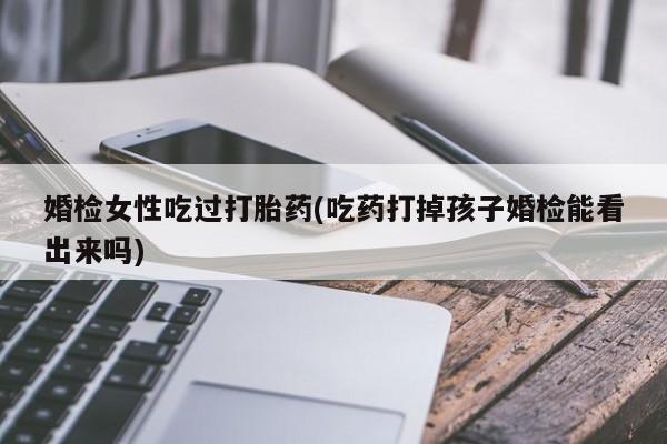 米非司酮在线下单婚检女性吃过打胎药(吃药打掉孩子婚检能看出来吗)