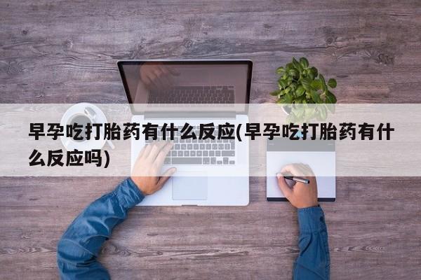 米非司酮在线下单早孕吃打胎药有什么反应(早孕吃打胎药有什么反应吗)