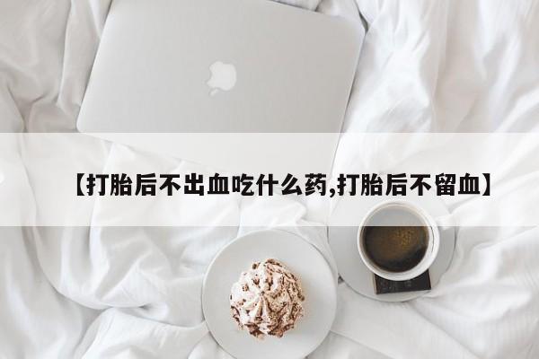 米非司酮在线下单【打胎后不出血吃什么药,打胎后不留血】