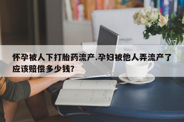 米非司酮在线下单怀孕被人下打胎药流产.孕妇被他人弄流产了应该赔偿多少钱？