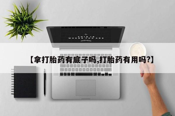 米非司酮在线下单【拿打胎药有底子吗,打胎药有用吗?】