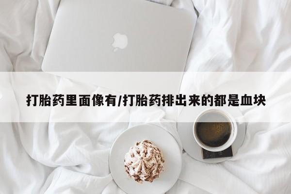 米非司酮在线下单打胎药里面像有/打胎药排出来的都是血块