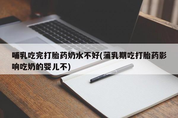 米非司酮在线下单哺乳吃完打胎药奶水不好(蒲乳期吃打胎药影响吃奶的婴儿不)