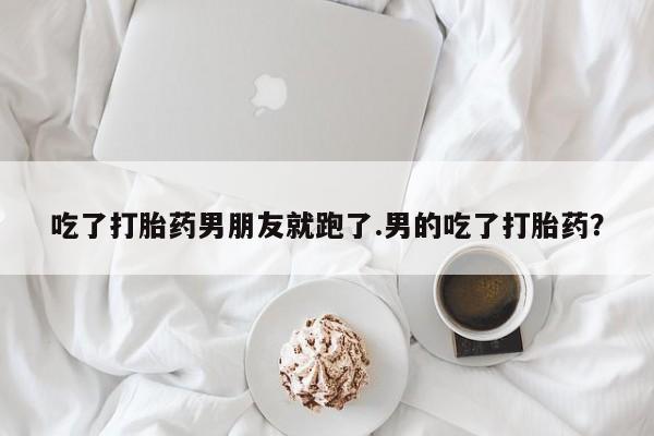 米非司酮在线下单吃了打胎药男朋友就跑了.男的吃了打胎药？