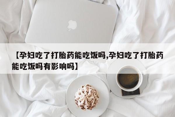 米非司酮在线下单【孕妇吃了打胎药能吃饭吗,孕妇吃了打胎药能吃饭吗有影响吗】