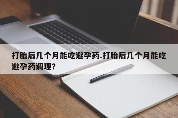 米非司酮在线下单打胎后几个月能吃避孕药.打胎后几个月能吃避孕药调理？