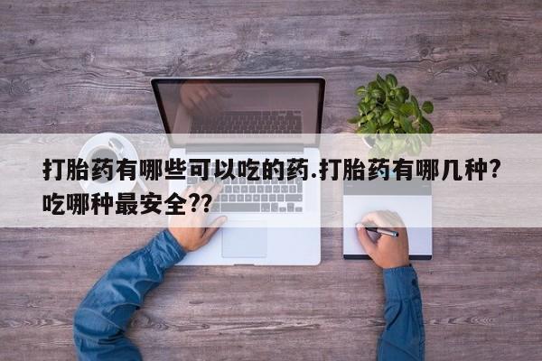米非司酮在线下单打胎药有哪些可以吃的药.打胎药有哪几种?吃哪种最安全?？