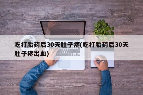 米非司酮在线下单吃打胎药后30天肚子疼(吃打胎药后30天肚子疼出血)