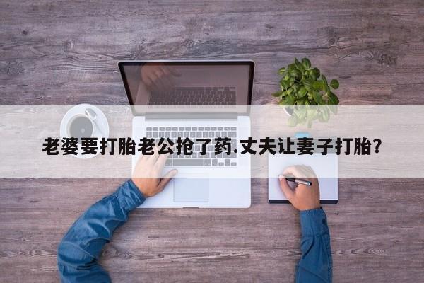 米非司酮在线下单老婆要打胎老公抢了药.丈夫让妻子打胎？