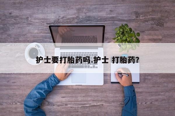 米非司酮在线下单护士要打胎药吗.护士 打胎药？