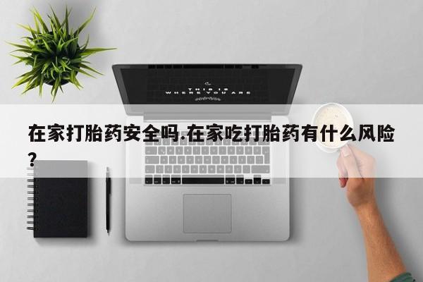 米非司酮在线下单在家打胎药安全吗.在家吃打胎药有什么风险？