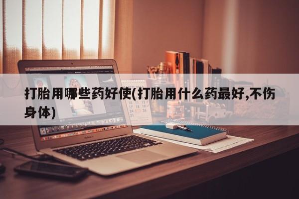 米非司酮在线下单打胎用哪些药好使(打胎用什么药最好,不伤身体)