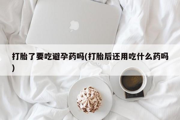 米非司酮在线下单打胎了要吃避孕药吗(打胎后还用吃什么药吗)