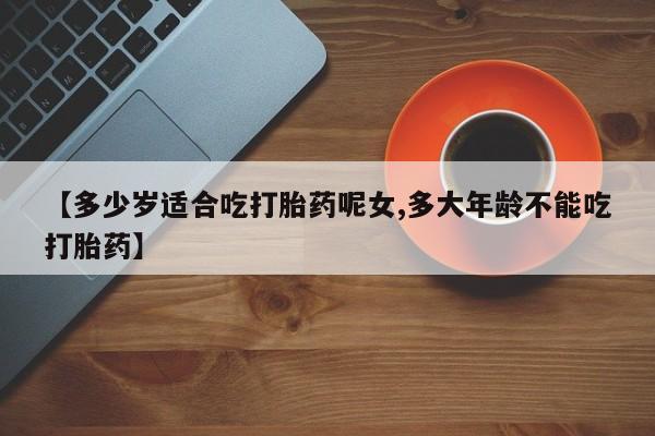 米非司酮在线下单【多少岁适合吃打胎药呢女,多大年龄不能吃打胎药】