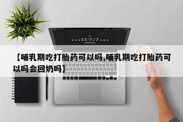 米非司酮在线下单【哺乳期吃打胎药可以吗,哺乳期吃打胎药可以吗会回奶吗】